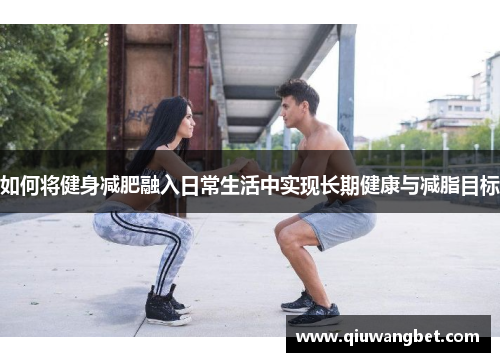 如何将健身减肥融入日常生活中实现长期健康与减脂目标